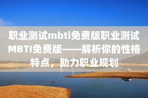 职业测试mbti免费版职业测试MBTI免费版——解析你的性格特点，助力职业规划