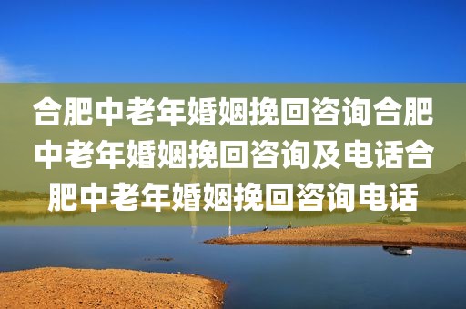 合肥中老年婚姻挽回咨询合肥中老年婚姻挽回咨询及电话合肥中老年婚姻挽回咨询电话