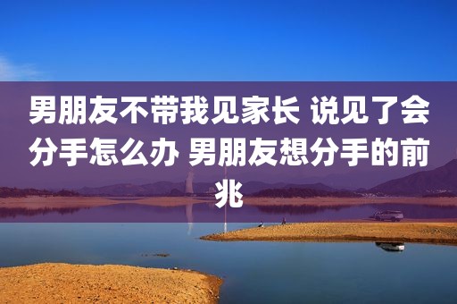 男朋友不带我见家长 说见了会分手怎么办 男朋友想分手的前兆
