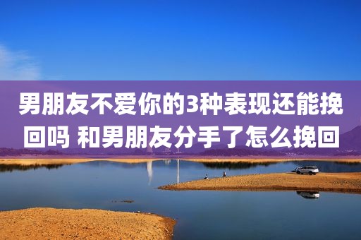 男朋友不爱你的3种表现还能挽回吗 和男朋友分手了怎么挽回