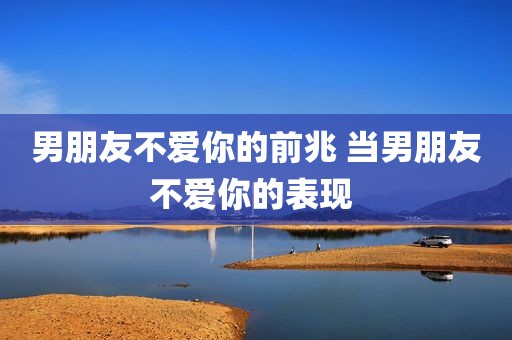 男朋友不爱你的前兆 当男朋友不爱你的表现 