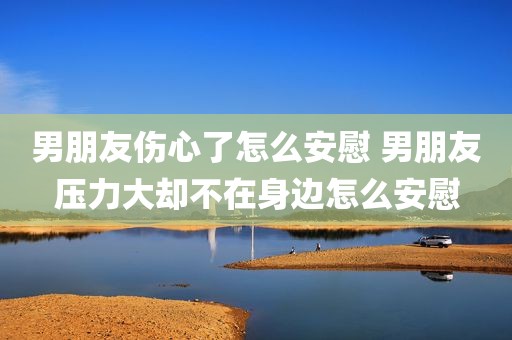 男朋友伤心了怎么安慰 男朋友压力大却不在身边怎么安慰