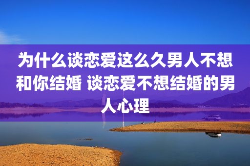 为什么谈恋爱这么久男人不想和你结婚 谈恋爱不想结婚的男人心理