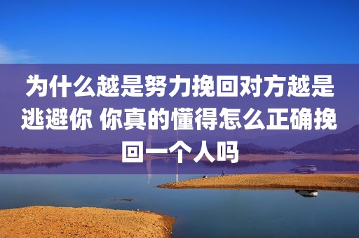 为什么越是努力挽回对方越是逃避你 你真的懂得怎么正确挽回一个人吗