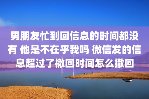 男朋友忙到回信息的时间都没有 他是不在乎我吗 微信发的信息超过了撤回时间怎么撤回