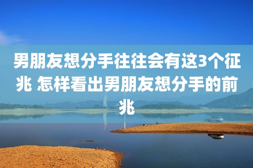 男朋友想分手往往会有这3个征兆 怎样看出男朋友想分手的前兆