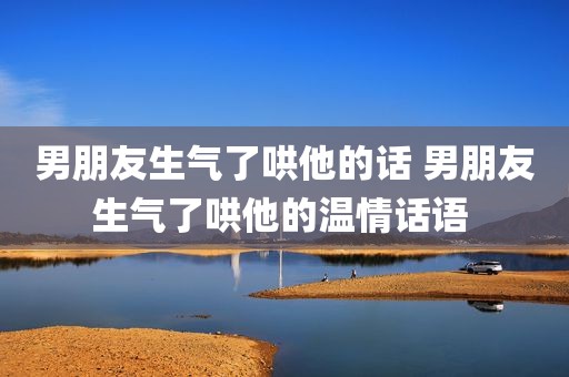 男朋友生气了哄他的话 男朋友生气了哄他的温情话语 