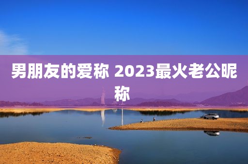 男朋友的爱称 2023最火老公昵称 