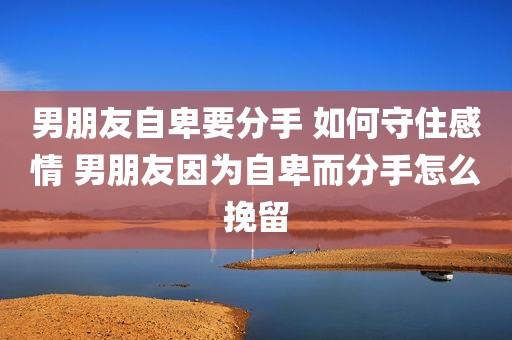 男朋友自卑要分手 如何守住感情 男朋友因为自卑而分手怎么挽留