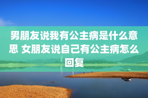 男朋友说我有公主病是什么意思 女朋友说自己有公主病怎么回复