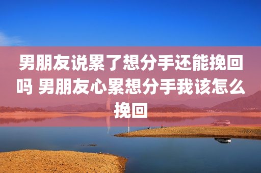 男朋友说累了想分手还能挽回吗 男朋友心累想分手我该怎么挽回