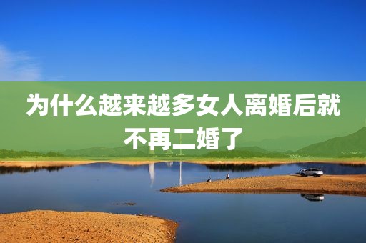 为什么越来越多女人离婚后就不再二婚了
