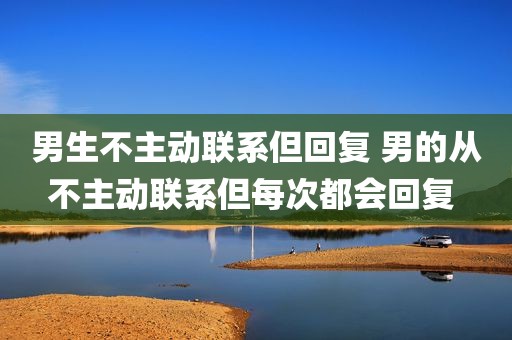 男生不主动联系但回复 男的从不主动联系但每次都会回复 