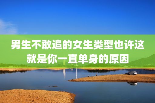 男生不敢追的女生类型也许这就是你一直单身的原因