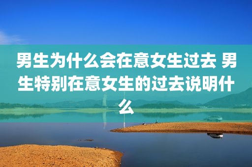 男生为什么会在意女生过去 男生特别在意女生的过去说明什么