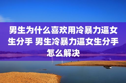 男生为什么喜欢用冷暴力逼女生分手 男生冷暴力逼女生分手怎么解决
