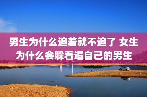 男生为什么追着就不追了 女生为什么会躲着追自己的男生