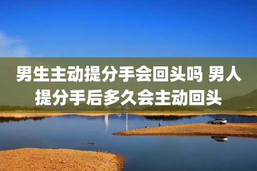 男生主动提分手会回头吗 男人提分手后多久会主动回头