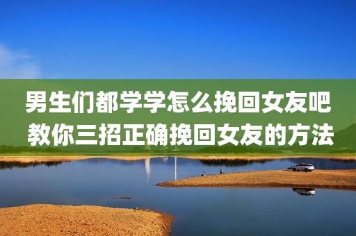 男生们都学学怎么挽回女友吧 教你三招正确挽回女友的方法