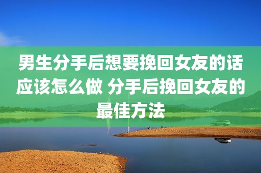 男生分手后想要挽回女友的话应该怎么做 分手后挽回女友的最佳方法