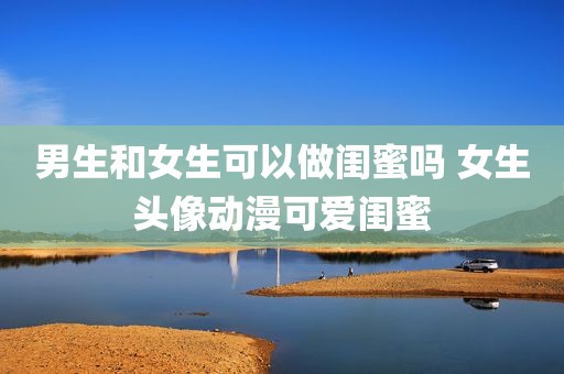 男生和女生可以做闺蜜吗 女生头像动漫可爱闺蜜