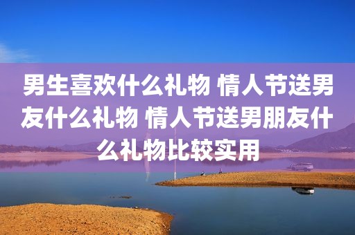 男生喜欢什么礼物 情人节送男友什么礼物 情人节送男朋友什么礼物比较实用