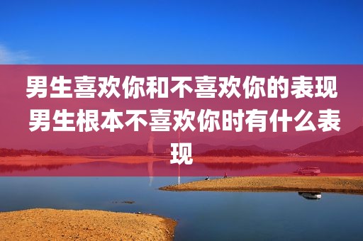 男生喜欢你和不喜欢你的表现 男生根本不喜欢你时有什么表现