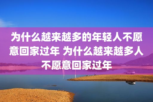 为什么越来越多的年轻人不愿意回家过年 为什么越来越多人不愿意回家过年