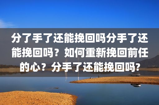 分了手了还能挽回吗分手了还能挽回吗？如何重新挽回前任的心？分手了还能挽回吗?