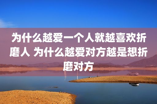 为什么越爱一个人就越喜欢折磨人 为什么越爱对方越是想折磨对方