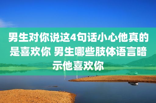 男生对你说这4句话小心他真的是喜欢你 男生哪些肢体语言暗示他喜欢你
