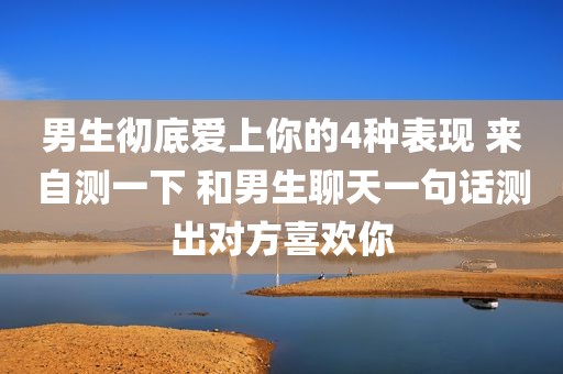 男生彻底爱上你的4种表现 来自测一下 和男生聊天一句话测出对方喜欢你