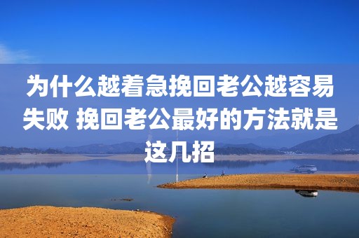 为什么越着急挽回老公越容易失败 挽回老公最好的方法就是这几招