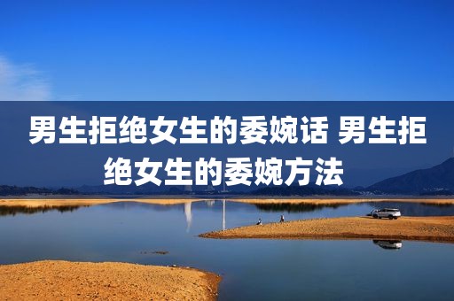 男生拒绝女生的委婉话 男生拒绝女生的委婉方法 