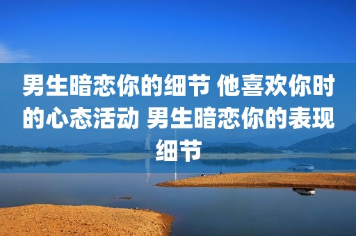 男生暗恋你的细节 他喜欢你时的心态活动 男生暗恋你的表现细节