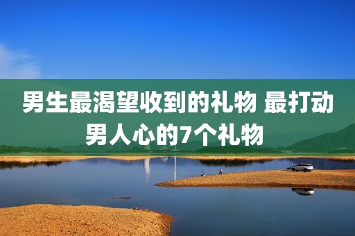 男生最渴望收到的礼物 最打动男人心的7个礼物 