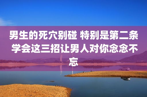 男生的死穴别碰 特别是第二条 学会这三招让男人对你念念不忘
