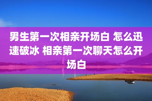 男生第一次相亲开场白 怎么迅速破冰 相亲第一次聊天怎么开场白