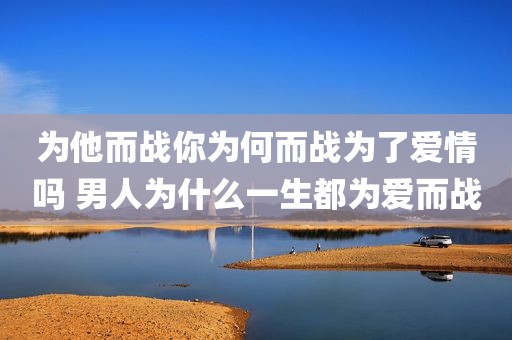 为他而战你为何而战为了爱情吗 男人为什么一生都为爱而战