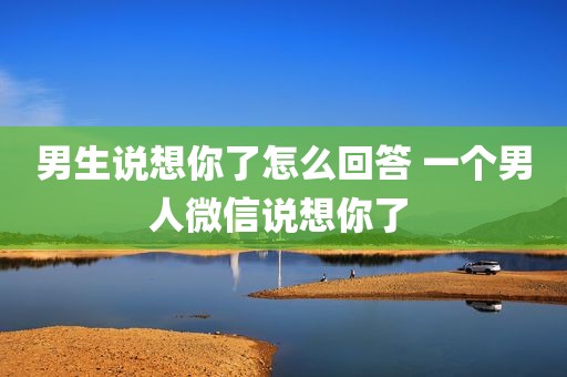 男生说想你了怎么回答 一个男人微信说想你了 