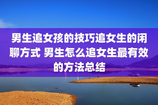 男生追女孩的技巧追女生的闲聊方式 男生怎么追女生最有效的方法总结