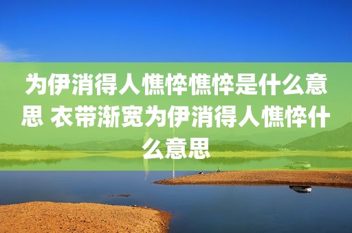 为伊消得人憔悴憔悴是什么意思 衣带渐宽为伊消得人憔悴什么意思
