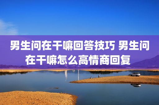 男生问在干嘛回答技巧 男生问在干嘛怎么高情商回复 