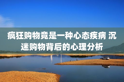 疯狂购物竟是一种心态疾病 沉迷购物背后的心理分析