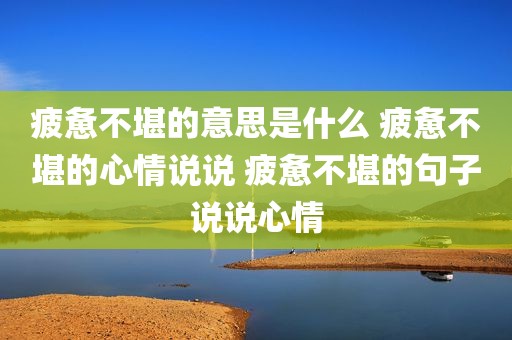 疲惫不堪的意思是什么 疲惫不堪的心情说说 疲惫不堪的句子说说心情