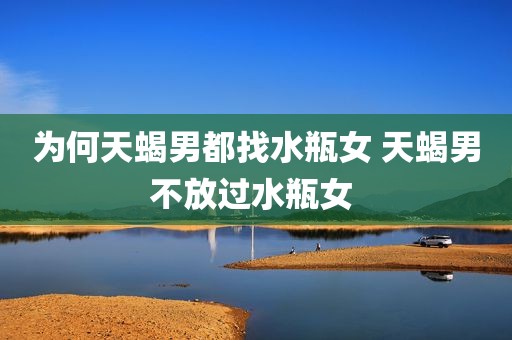 为何天蝎男都找水瓶女 天蝎男不放过水瓶女 