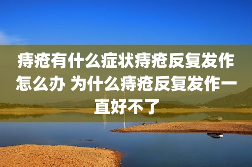 痔疮有什么症状痔疮反复发作怎么办 为什么痔疮反复发作一直好不了