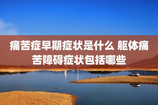 痛苦症早期症状是什么 躯体痛苦障碍症状包括哪些