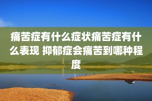 痛苦症有什么症状痛苦症有什么表现 抑郁症会痛苦到哪种程度