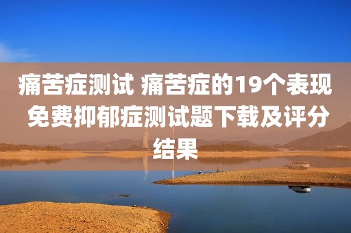 痛苦症测试 痛苦症的19个表现 免费抑郁症测试题下载及评分结果